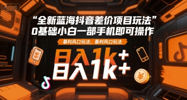 全新蓝海抖音差价项目玩法,0基础小白一部手机即可操作,暴利风口玩法,日入1k+【揭秘】-极客网创