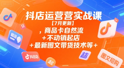 抖店运营实战课【7月更新】,商品卡自然流+不动销起店+最新图文带货技术等-极客网创