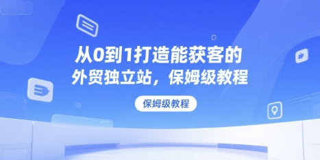 从0到1打造能获客的外贸独立站，保姆级教程-极客网创
