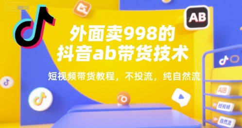 外面卖998的抖音ab带货技术，短视频带货教程，不投流，纯自然流-极客网创