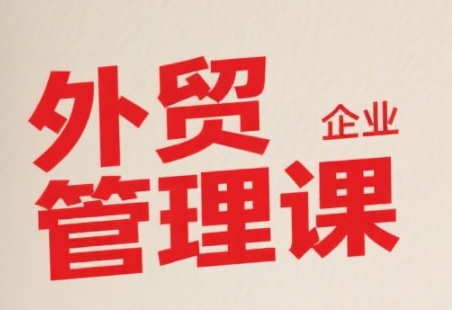中小外贸企业管理课，系统性强，直击痛点，助企业全面提升管理智慧-极客网创