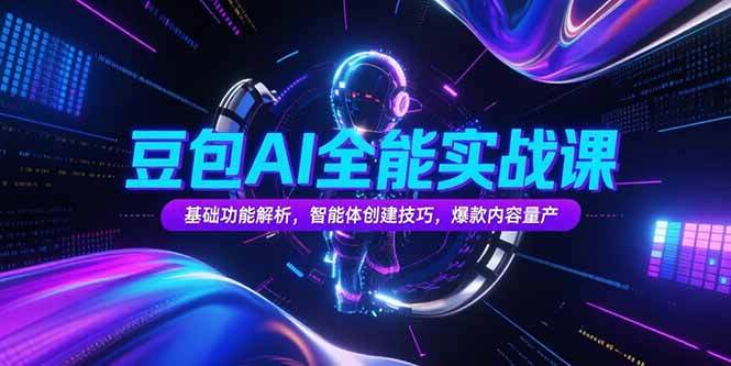 豆包AI全能实战课，基础功能解析，智能体创建技巧，爆款内容量产-极客网创