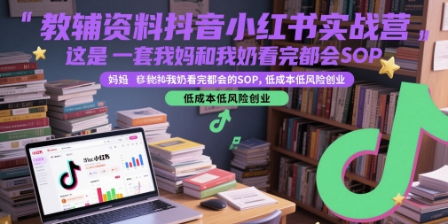 教辅资料抖音小红书实战营，这是一套我妈和我奶看完都会的SOP，低成本低风险创业(更新)-极客网创