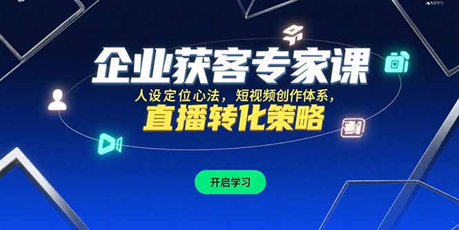 企业获客专家课，人设定位心法，短视频创作体系，直播转化策略-极客网创