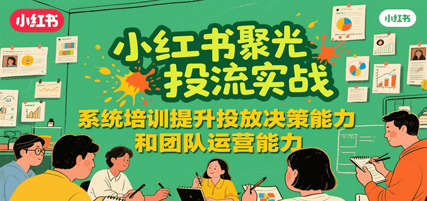 小红书聚光投流实战，系统学习提升投放决策能力和团队运营能力-极客网创