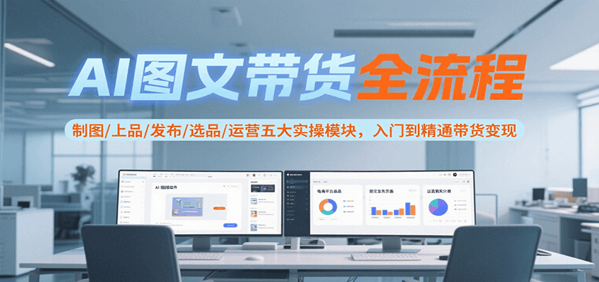 AI图文带货全流程，制图/上品/发布/选品/运营五大实操模块，入门到精通带货变现-极客网创