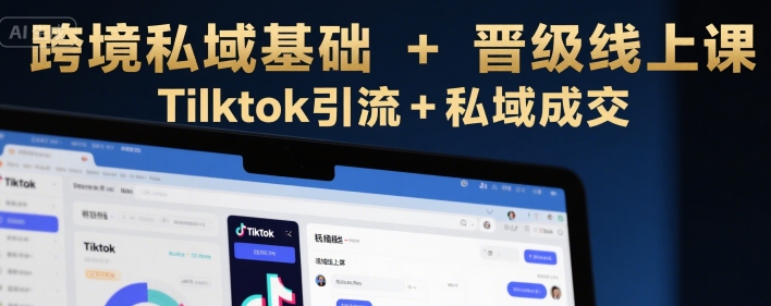 跨境私域基础+晋级线上课，Tilktok引流+私域成交-极客网创