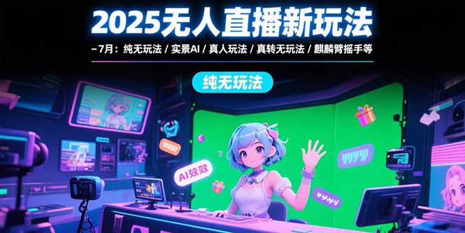 2025无人直播新玩法-7月：纯无玩法/实景AI/真人玩法/绿幕玩法/真转无玩法-极客网创