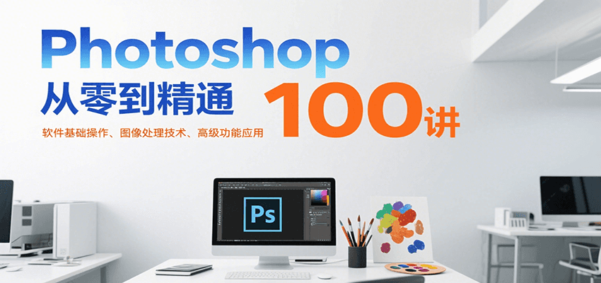 Photoshop从零到精通100讲：软件基础操作、图像处理技术、高级功能应用-极客网创