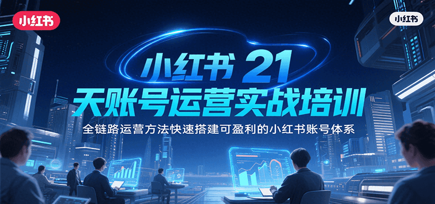 小红书21天账号运营实战培训，全链路运营方法快速搭建可盈利的小红书账号体系-极客网创