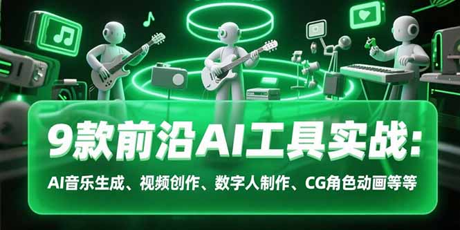 9款前沿AI工具实战课：AI音乐生成、视频创作、数字人制作、CG角色动画等等-极客网创