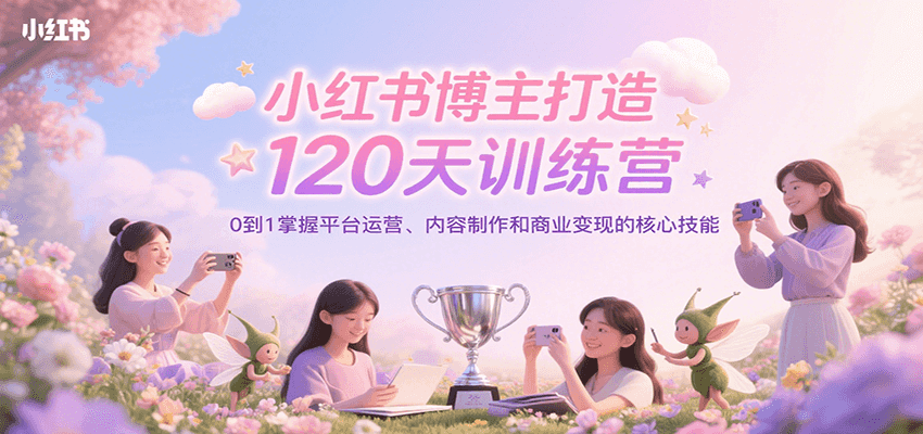小红书博主打造120天训练营，0到1掌握平台运营、内容制作和商业变现-极客网创