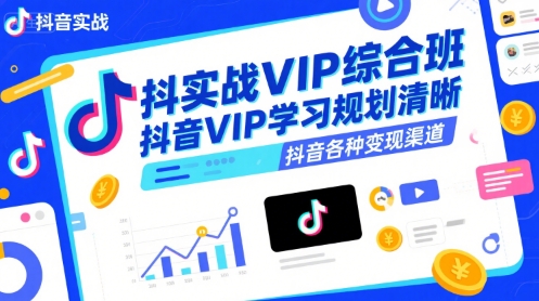 抖音实战VIP综合班，抖音VIP学习规划请晰抖音各种变现渠道-极客网创