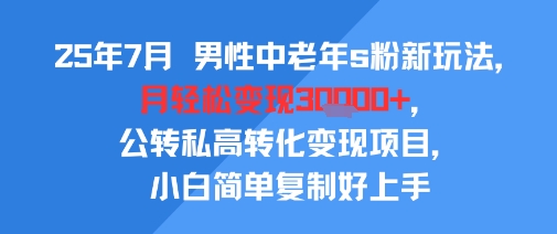 25年7月男性中老年s粉新玩法，月轻松变现3W+，公转私高转化变现项目，小白简单复制好上手-极客网创