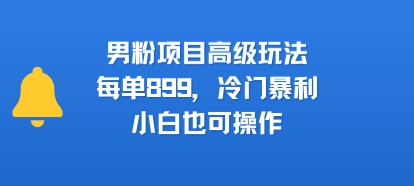 男粉项目高级玩法，每单899，冷门暴利，小白也可操作-极客网创