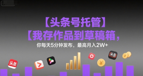 【头条号托管 】我存作品到草稿箱，你每天5分钟发布，最高月入2W+【揭秘】-极客网创