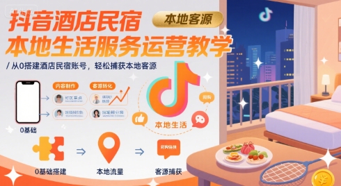 抖音酒店民宿本地生活服务运营教学，从0搭建酒店民宿账号，轻松捕获本地客源-极客网创