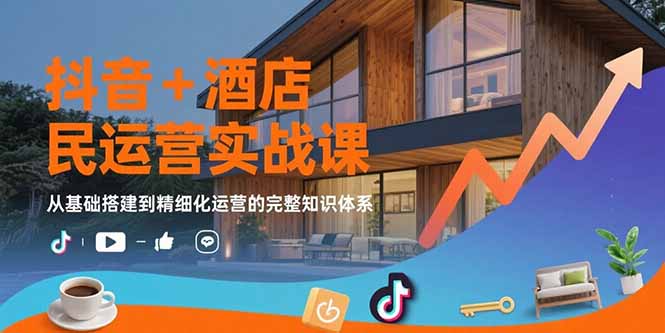 抖音+酒店民宿运营实战课：从基础搭建到精细化运营的完整知识体系-极客网创