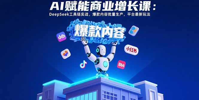 AI赋能商业增长课：DeepSeek工具链实战，爆款内容批量生产，平台最新玩法-极客网创