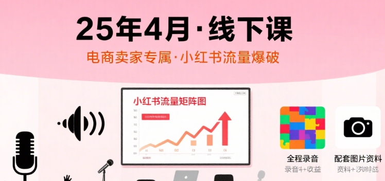 小红书25年4月线下课程，电商卖家小红书流量课，录音+图片-极客网创