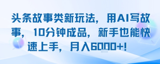 头条故事类新玩法，用AI写故事，10分钟成品，新手也能快速上手，月入6k+-极客网创