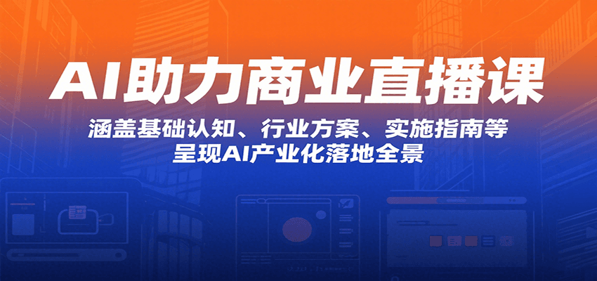 AI助力商业直播课：涵盖基础认知、行业方案、实施指南等，呈现AI产业化落地全景-极客网创