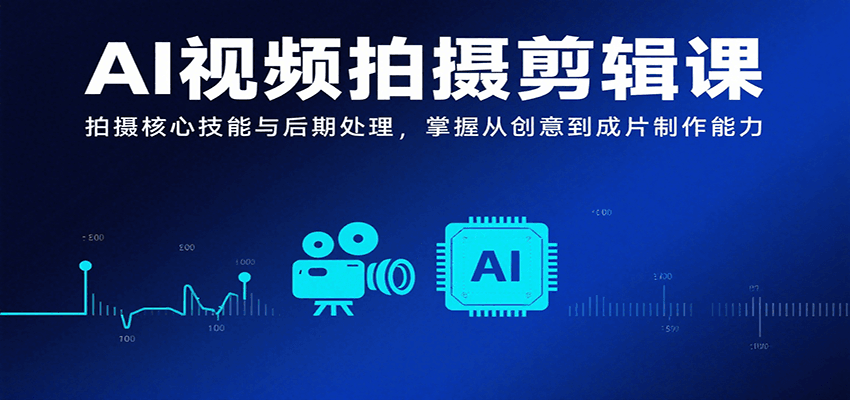 AI视频拍摄剪辑课，拍摄核心技能与后期处理，掌握从创意到成片制作能力-极客网创