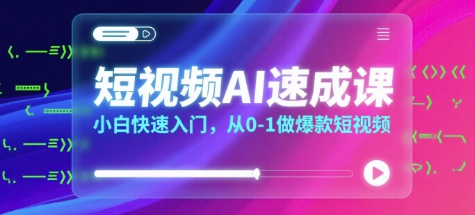 短视频AI速成课，小白快速入门，从0-1做爆款短视频-极客网创