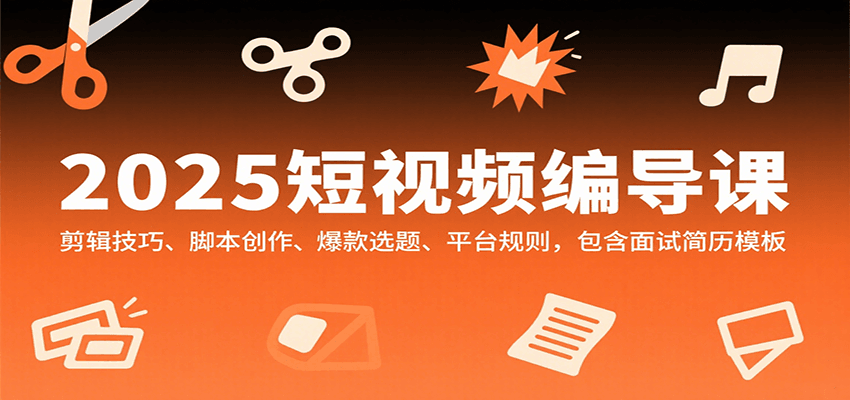 2025短视频编导课，剪辑技巧、脚本创作、爆款选题、平台规则，包含面试简历模板-极客网创
