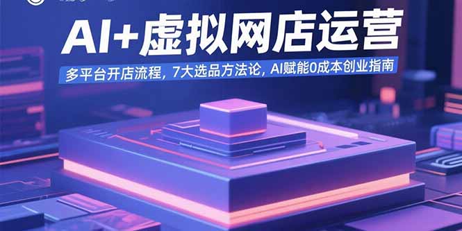AI+虚拟网店运营：多平台开店流程，7大选品方法论，AI赋能0成本创业指南-极客网创