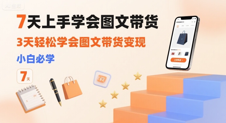 7天上手学会图文带货，3天轻松学会图文带货变现，小白必学-极客网创
