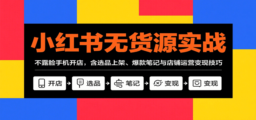 小红书无货源实战，不露脸手机开店，含选品上架、爆款笔记与店铺运营变现技巧-极客网创