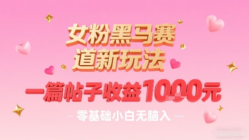 女粉黑马赛道新玩法，一篇帖子收益1k，零基础小白无脑入非常适合-极客网创