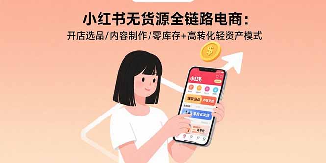 小红书无货源全链路电商：开店选品/内容制作/零库存+高转化轻资产模式-极客网创