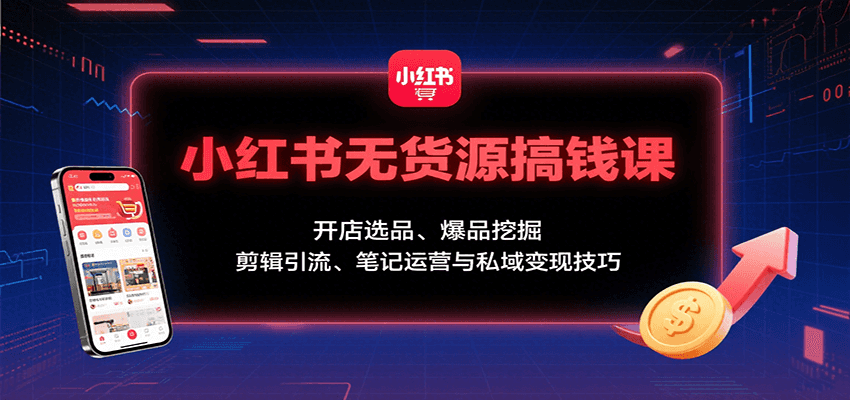 小红书无货源搞钱课：开店选品、爆品挖掘，剪辑引流、笔记运营与私域变现技巧-极客网创