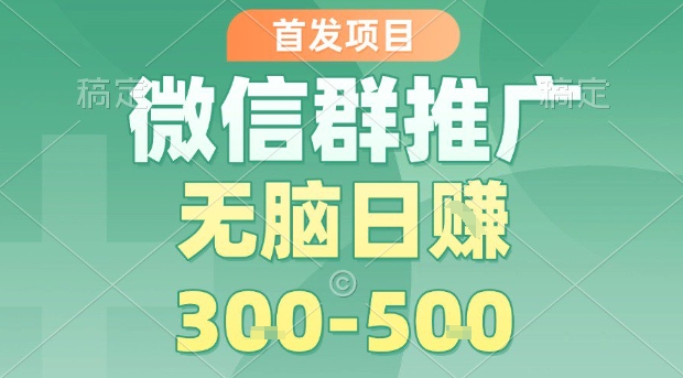 首发项目，微信群推广，一天15单，每单利润10米，无脑日入3-5张【揭秘】-极客网创