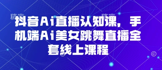 抖音Ai直播认知课，手机端Ai美女跳舞直播全套线上课程-极客网创