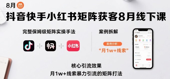 抖音快手小红书矩阵获客8月线下课，完整保姆级矩阵实操手法与案例拆解，月1w+线索暴力引流的矩阵打法-极客网创