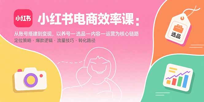 小红书电商效率课：从账号搭建到变现，以养号-选品-内容-运营为核心链路-极客网创