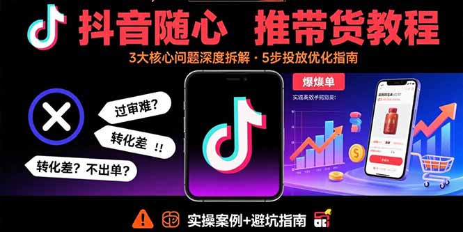 抖音随心推带货教程：拆解过审难/转化差/不出单 等常见问题 实现高效带货-极客网创