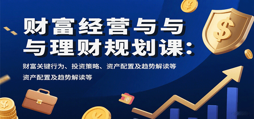 财富经营与理财规划课：财富关键行为、投资策略、资产配置及趋势解读等-极客网创