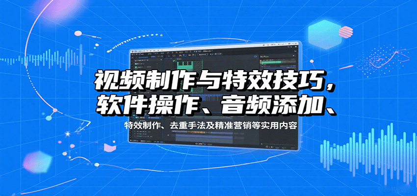 视频制作与特效技巧：软件操作、音频添加、特效制作、去重手法及精准营销等实用内容-极客网创