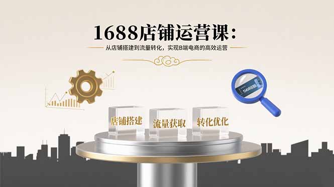 1688店铺运营课：从店铺搭建到流量转化，实现B端电商的高效运营-极客网创