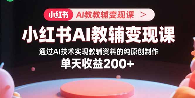 小红书AI教辅变现课，通过AI技术实现教辅资料的纯原创制作  单天收益200+-极客网创
