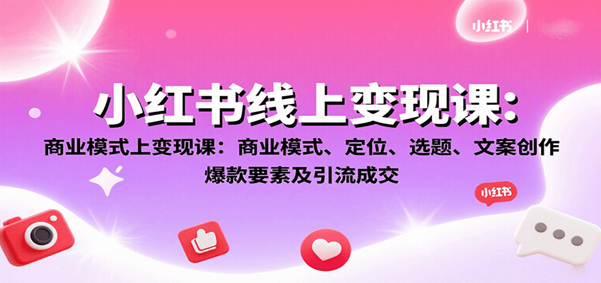 小红书线上变现课：商业模式、定位、选题、文案创作、爆款要素及引流成交-极客网创