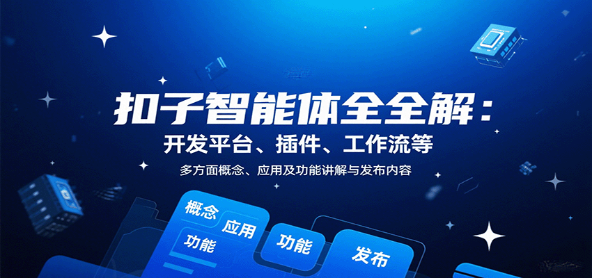 扣子智能体全解：开发平台、插件、工作流等多方面概念、应用及功能讲解与发布内容-极客网创