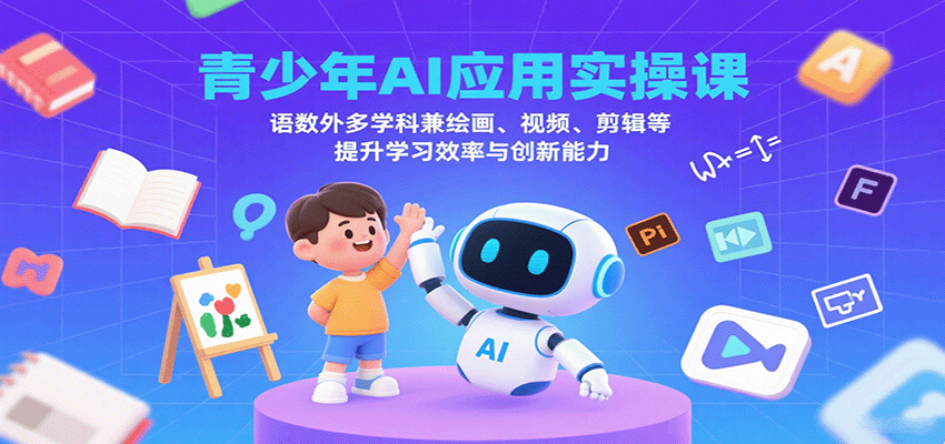 青少年AI应用实操课：语数外多学科兼绘画、视频、剪辑等提升学习效率与创新能力-极客网创