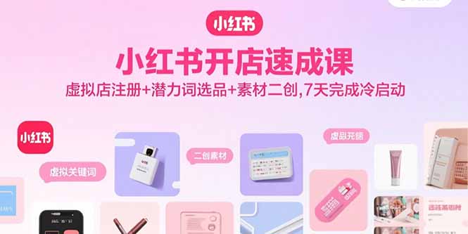 小红书开店速成课，虚拟店注册+潜力词选品+素材二创，7天完成冷启动-极客网创