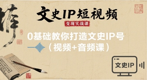 文史IP短视频变现实战课，0基础教你打造文史IP号(视频+音频课)-极客网创