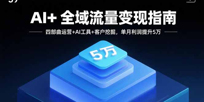 AI+全域流量变现指南，四部曲运营+AI工具+客户挖掘，单月利润提升5万-极客网创